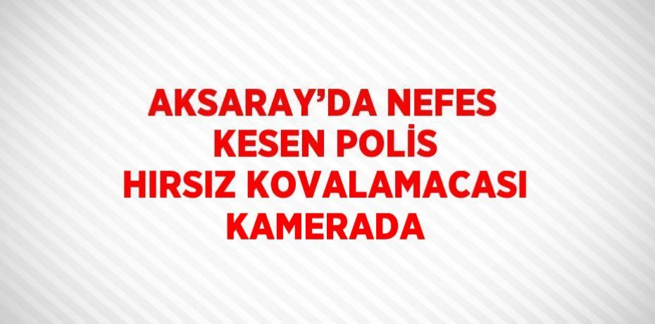 AKSARAY’DA NEFES KESEN POLİS HIRSIZ KOVALAMACASI KAMERADA