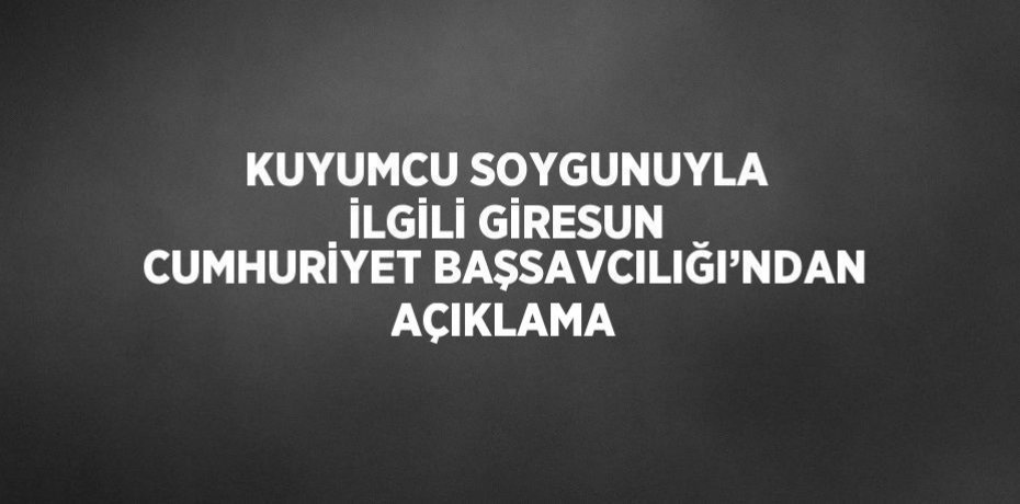 KUYUMCU SOYGUNUYLA İLGİLİ GİRESUN CUMHURİYET BAŞSAVCILIĞI’NDAN AÇIKLAMA