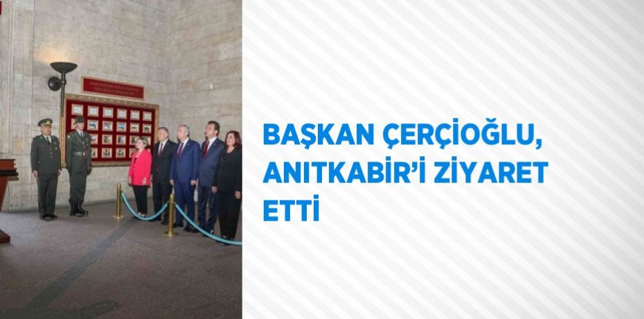 BAŞKAN ÇERÇİOĞLU, ANITKABİR’İ ZİYARET ETTİ