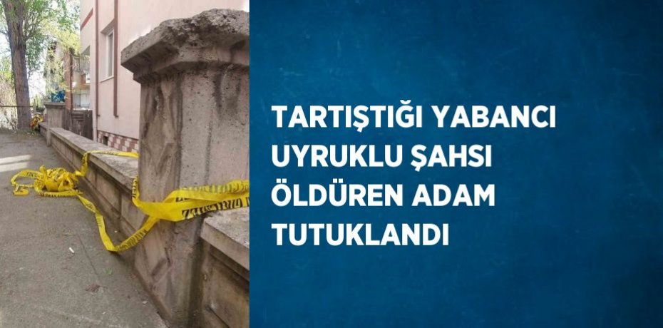 TARTIŞTIĞI YABANCI UYRUKLU ŞAHSI ÖLDÜREN ADAM TUTUKLANDI