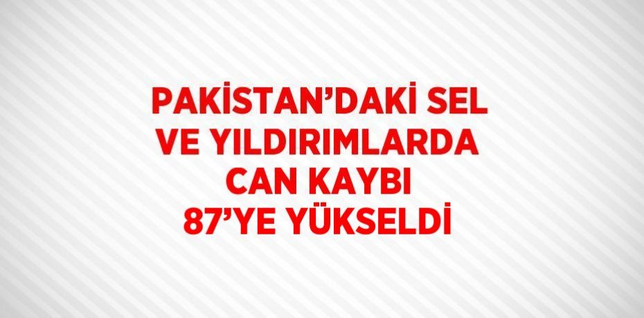PAKİSTAN’DAKİ SEL VE YILDIRIMLARDA CAN KAYBI 87’YE YÜKSELDİ