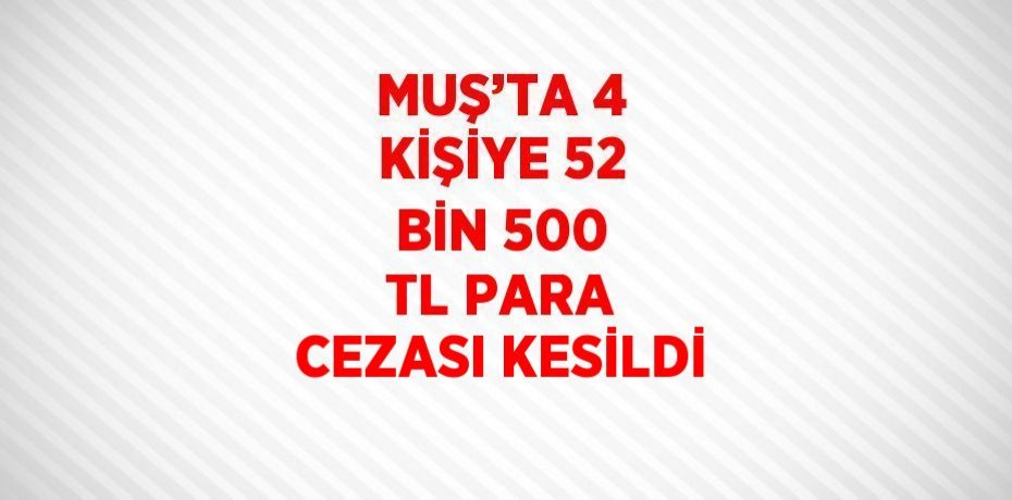 MUŞ’TA 4 KİŞİYE 52 BİN 500 TL PARA CEZASI KESİLDİ