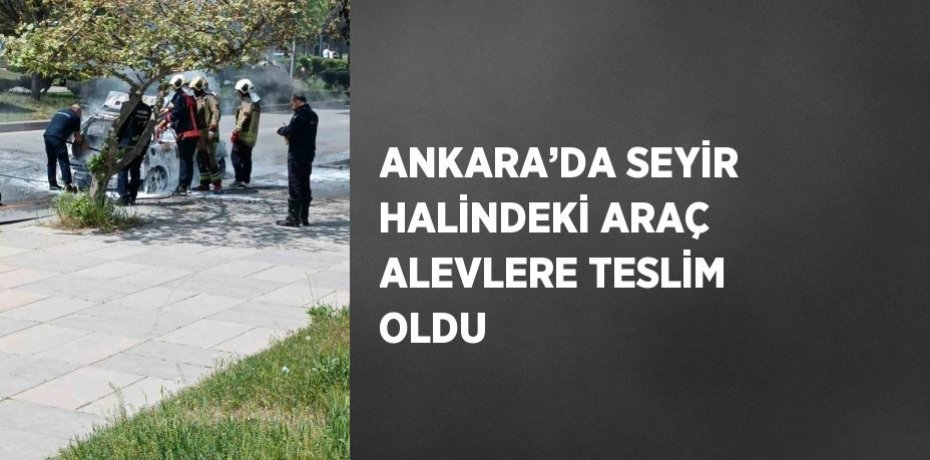 ANKARA’DA SEYİR HALİNDEKİ ARAÇ ALEVLERE TESLİM OLDU