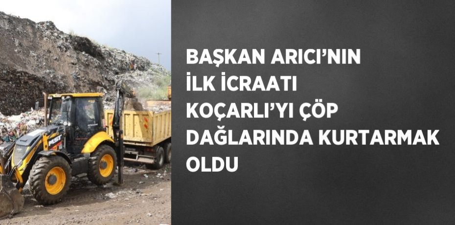 BAŞKAN ARICI’NIN İLK İCRAATI KOÇARLI’YI ÇÖP DAĞLARINDA KURTARMAK OLDU