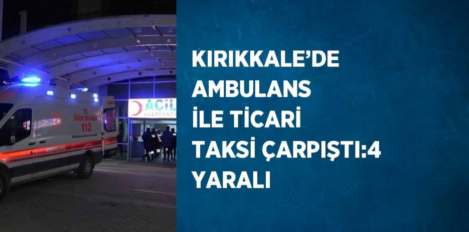 KIRIKKALE’DE AMBULANS İLE TİCARİ TAKSİ ÇARPIŞTI:4 YARALI