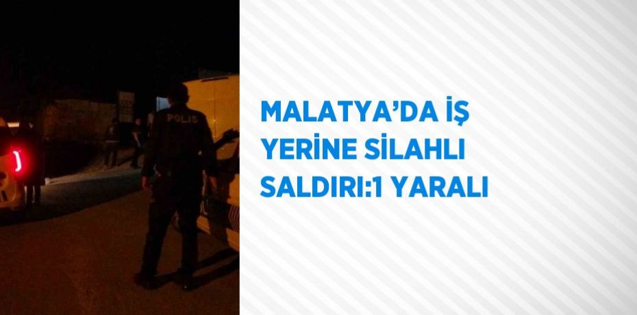 MALATYA’DA İŞ YERİNE SİLAHLI SALDIRI:1 YARALI