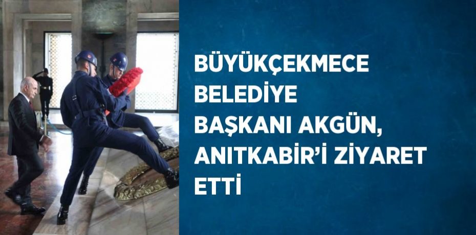 BÜYÜKÇEKMECE BELEDİYE BAŞKANI AKGÜN, ANITKABİR’İ ZİYARET ETTİ