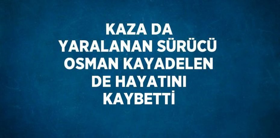 KAZA DA YARALANAN SÜRÜCÜ OSMAN KAYADELEN DE HAYATINI KAYBETTİ