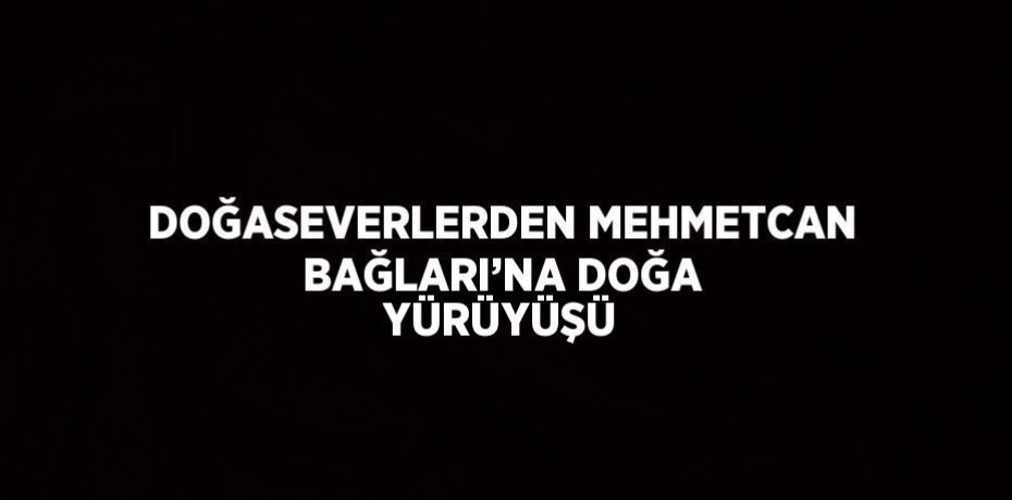 DOĞASEVERLERDEN MEHMETCAN BAĞLARI’NA DOĞA YÜRÜYÜŞÜ