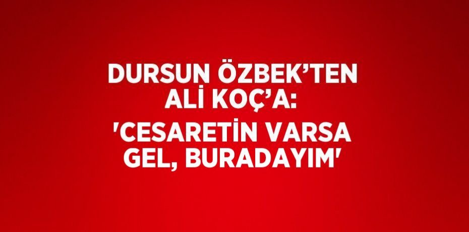 DURSUN ÖZBEK’TEN ALİ KOÇ’A: 'CESARETİN VARSA GEL, BURADAYIM'