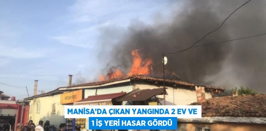 MANİSA’DA ÇIKAN YANGINDA 2 EV VE 1 İŞ YERİ HASAR GÖRDÜ