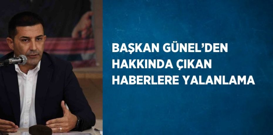 BAŞKAN GÜNEL’DEN HAKKINDA ÇIKAN HABERLERE YALANLAMA