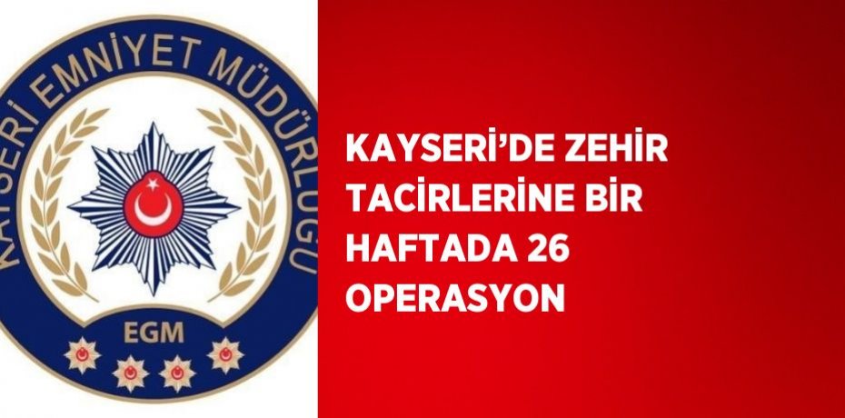KAYSERİ’DE ZEHİR TACİRLERİNE BİR HAFTADA 26 OPERASYON