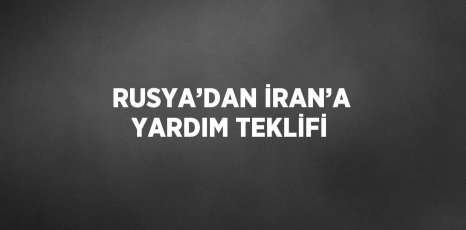 RUSYA’DAN İRAN’A YARDIM TEKLİFİ
