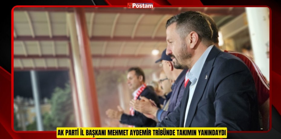 AK PARTİ İL BAŞKANI MEHMET AYDEMİR TRİBÜNDE TAKIMIN YANINDAYDI