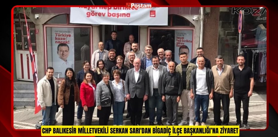 CHP BALIKESİR MİLLETVEKİLİ SERKAN SARI'DAN BİGADİÇ İLÇE BAŞKANLIĞI’NA ZİYARET