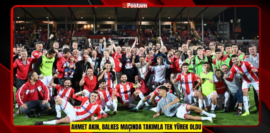 AHMET AKIN, BALKES MAÇINDA TAKIMLA TEK YÜREK OLDU