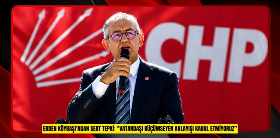 ERDEN KÖYBAŞI’NDAN SERT TEPKİ: “VATANDAŞI KÜÇÜMSEYEN ANLAYIŞI KABUL ETMİYORUZ”
