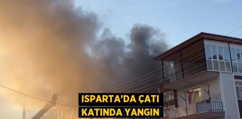 ISPARTA’DA ÇATI KATINDA YANGIN
