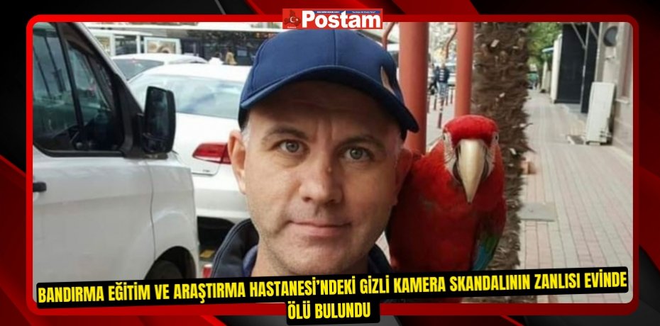 Bandırma Eğitim ve Araştırma Hastanesi’ndeki gizli kamera skandalının zanlısı evinde ölü bulundu