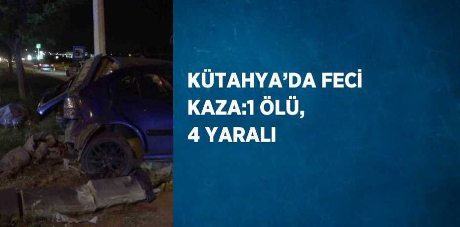 KÜTAHYA’DA FECİ KAZA:1 ÖLÜ, 4 YARALI