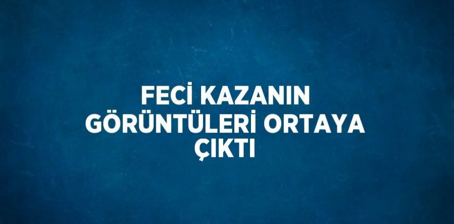 FECİ KAZANIN GÖRÜNTÜLERİ ORTAYA ÇIKTI