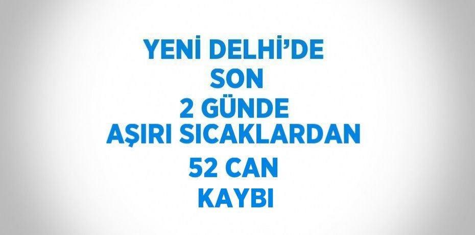 YENİ DELHİ’DE  SON 2 GÜNDE AŞIRI SICAKLARDAN 52 CAN KAYBI