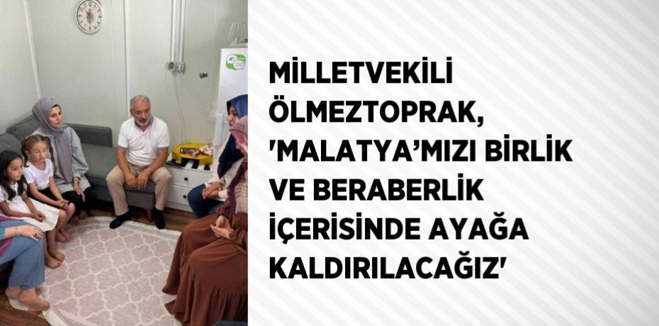 MİLLETVEKİLİ ÖLMEZTOPRAK, 'MALATYA’MIZI BİRLİK VE BERABERLİK İÇERİSİNDE AYAĞA KALDIRILACAĞIZ'