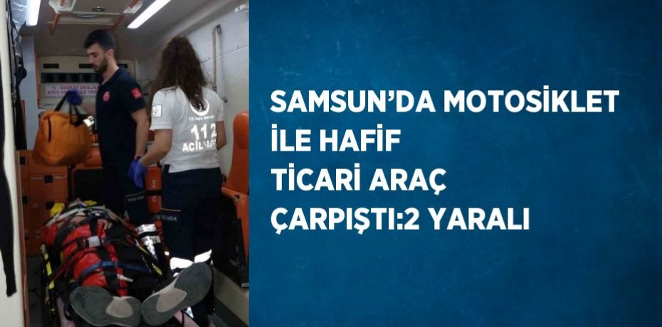 SAMSUN’DA MOTOSİKLET İLE HAFİF TİCARİ ARAÇ ÇARPIŞTI:2 YARALI