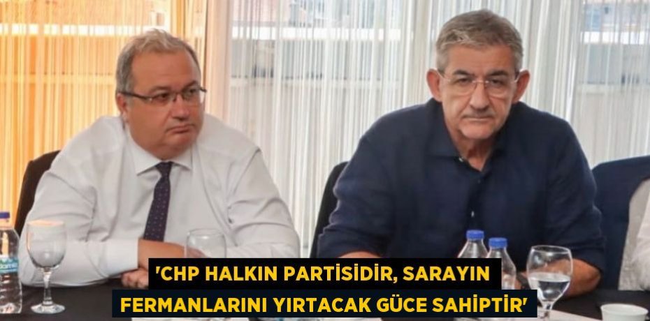 “CHP HALKIN PARTİSİDİR, SARAYIN FERMANLARINI YIRTACAK GÜCE SAHİPTİR”