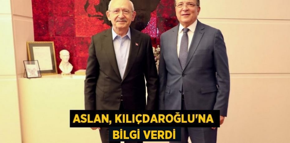 ASLAN, KILIÇDAROĞLU'NA BİLGİ VERDİ