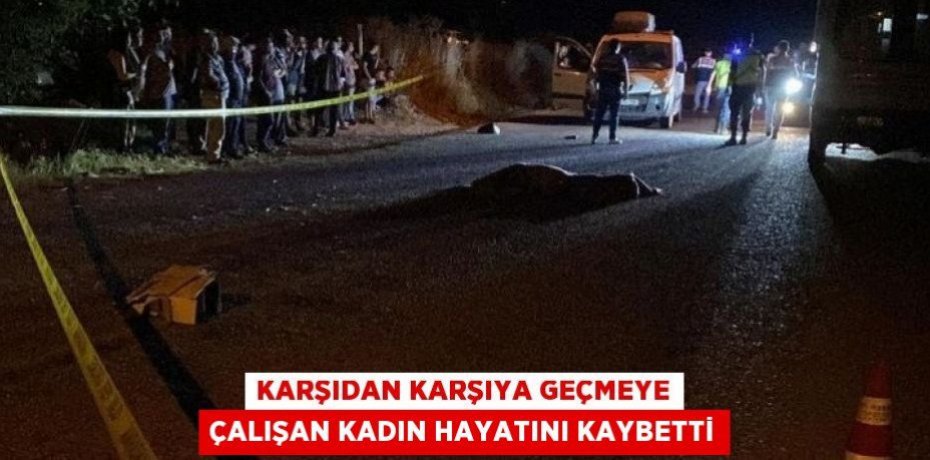 Karşıdan karşıya geçmeye çalışan kadın hayatını kaybetti