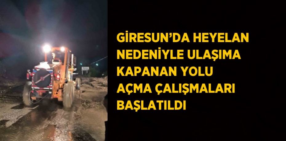 GİRESUN’DA HEYELAN NEDENİYLE ULAŞIMA KAPANAN YOLU AÇMA ÇALIŞMALARI BAŞLATILDI