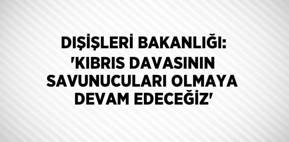 DIŞİŞLERİ BAKANLIĞI: 'KIBRIS DAVASININ SAVUNUCULARI OLMAYA DEVAM EDECEĞİZ'