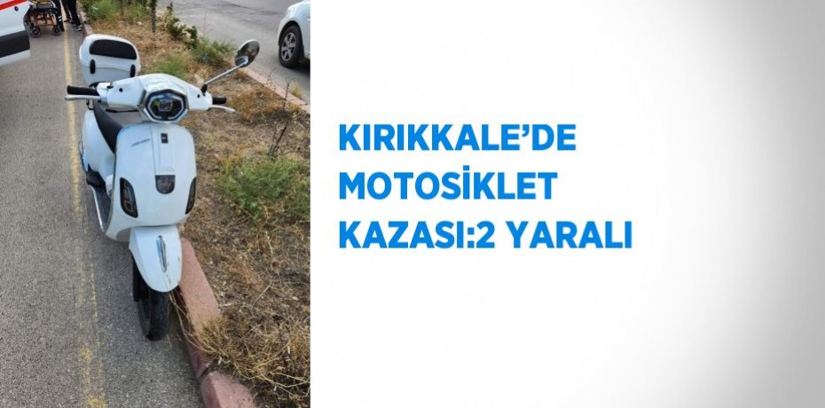 KIRIKKALE’DE MOTOSİKLET KAZASI:2 YARALI