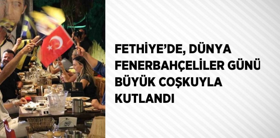 FETHİYE’DE, DÜNYA FENERBAHÇELİLER GÜNÜ BÜYÜK COŞKUYLA KUTLANDI