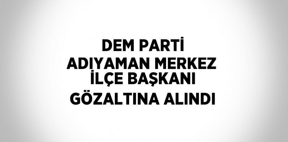 DEM PARTİ ADIYAMAN MERKEZ İLÇE BAŞKANI GÖZALTINA ALINDI