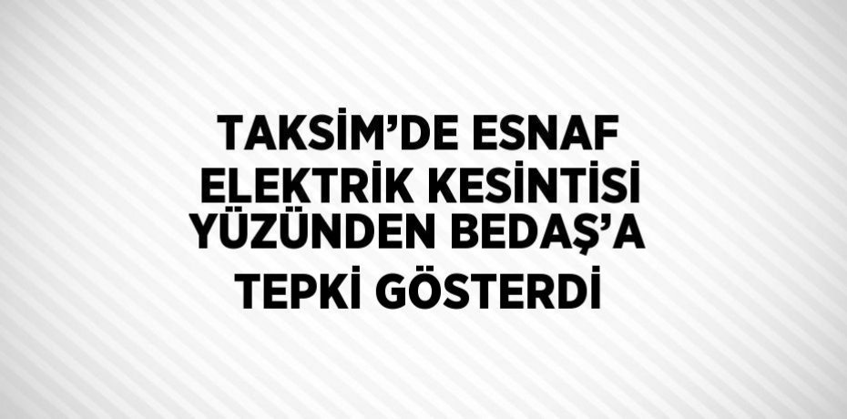 TAKSİM’DE ESNAF ELEKTRİK KESİNTİSİ YÜZÜNDEN BEDAŞ’A TEPKİ GÖSTERDİ