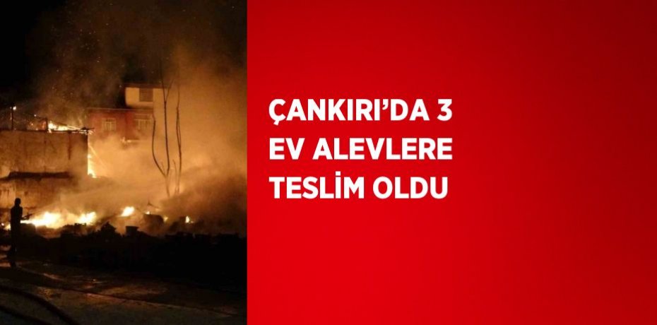 ÇANKIRI’DA 3 EV ALEVLERE TESLİM OLDU