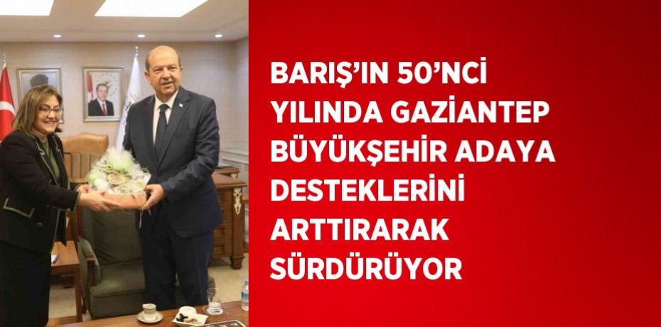 BARIŞ’IN 50’NCİ YILINDA GAZİANTEP BÜYÜKŞEHİR ADAYA DESTEKLERİNİ ARTTIRARAK SÜRDÜRÜYOR