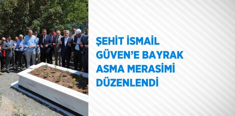 ŞEHİT İSMAİL GÜVEN’E BAYRAK ASMA MERASİMİ DÜZENLENDİ
