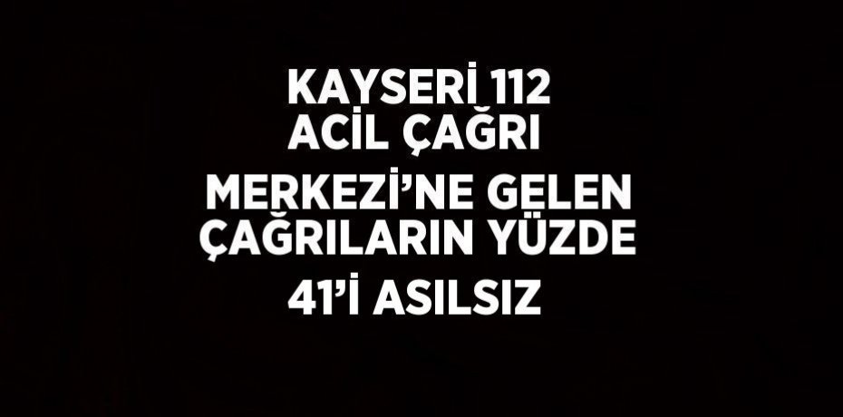 KAYSERİ 112 ACİL ÇAĞRI MERKEZİ’NE GELEN ÇAĞRILARIN YÜZDE 41’İ ASILSIZ