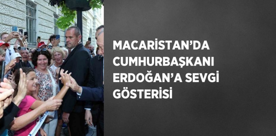 MACARİSTAN’DA CUMHURBAŞKANI ERDOĞAN’A SEVGİ GÖSTERİSİ