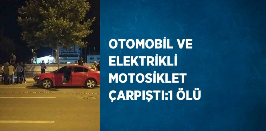 OTOMOBİL VE ELEKTRİKLİ MOTOSİKLET ÇARPIŞTI:1 ÖLÜ