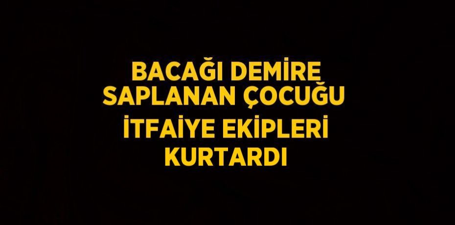 BACAĞI DEMİRE SAPLANAN ÇOCUĞU İTFAİYE EKİPLERİ KURTARDI