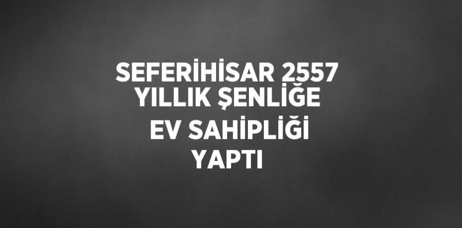 SEFERİHİSAR 2557 YILLIK ŞENLİĞE EV SAHİPLİĞİ YAPTI