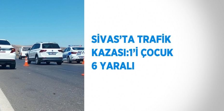SİVAS’TA TRAFİK KAZASI:1’İ ÇOCUK 6 YARALI