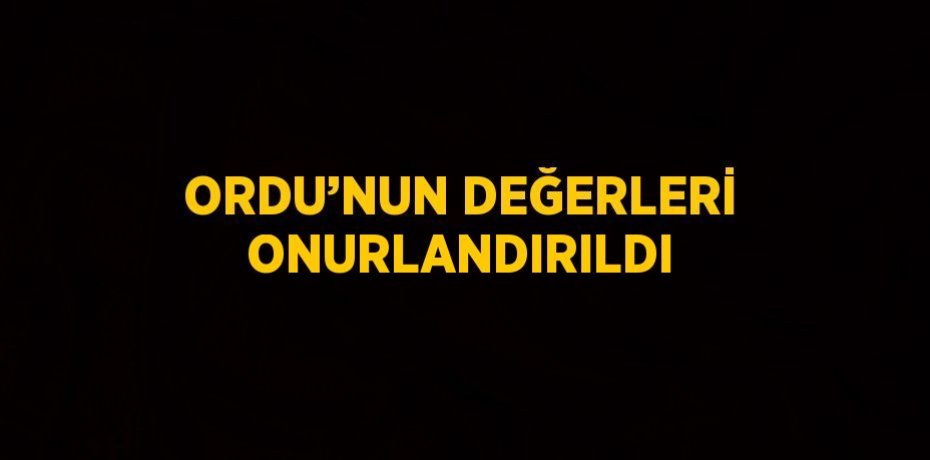 ORDU’NUN DEĞERLERİ ONURLANDIRILDI