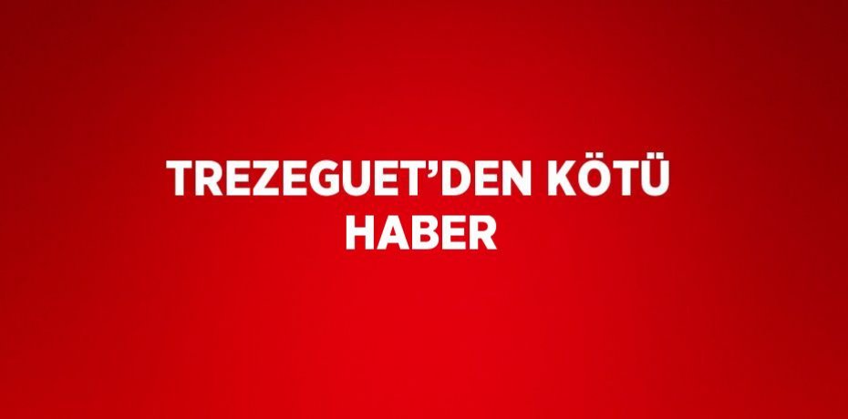 TREZEGUET’DEN KÖTÜ HABER