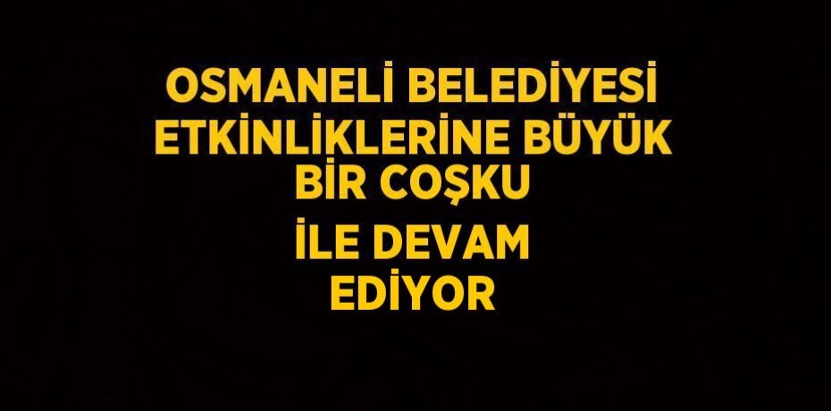 OSMANELİ BELEDİYESİ ETKİNLİKLERİNE BÜYÜK BİR COŞKU İLE DEVAM EDİYOR